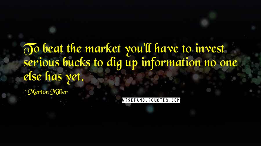 Merton Miller Quotes: To beat the market you'll have to invest serious bucks to dig up information no one else has yet.