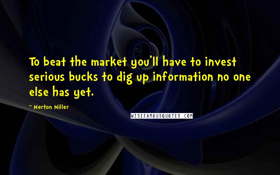 Merton Miller Quotes: To beat the market you'll have to invest serious bucks to dig up information no one else has yet.