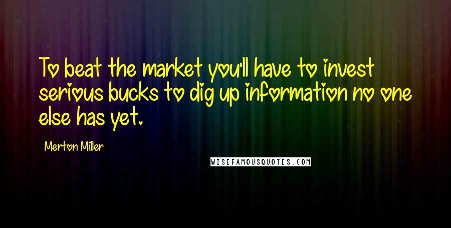 Merton Miller Quotes: To beat the market you'll have to invest serious bucks to dig up information no one else has yet.