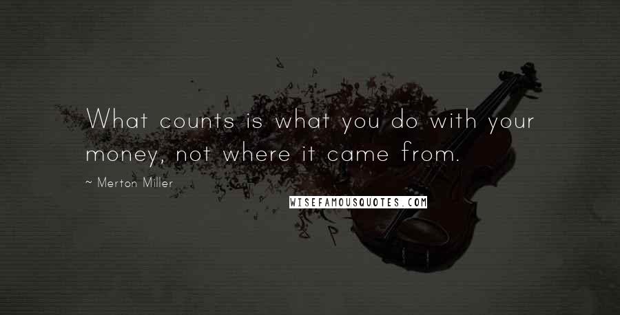 Merton Miller Quotes: What counts is what you do with your money, not where it came from.