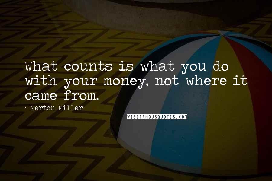 Merton Miller Quotes: What counts is what you do with your money, not where it came from.