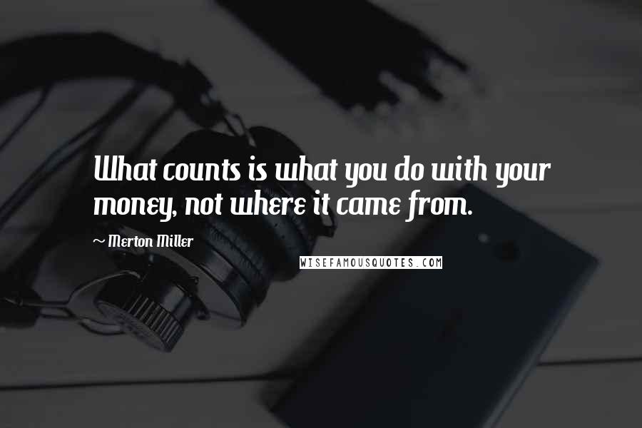 Merton Miller Quotes: What counts is what you do with your money, not where it came from.