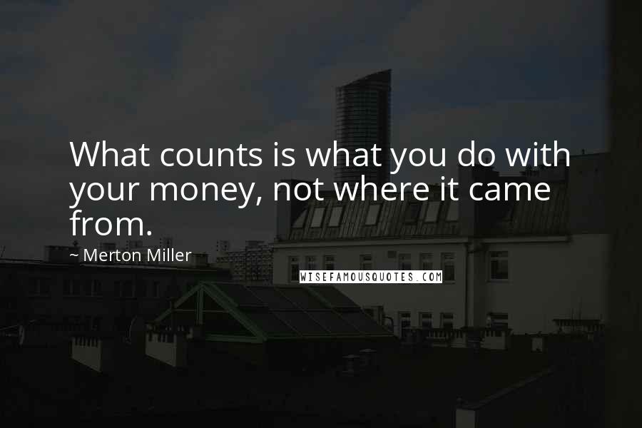 Merton Miller Quotes: What counts is what you do with your money, not where it came from.