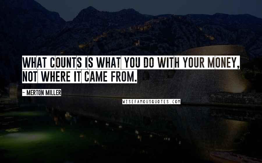 Merton Miller Quotes: What counts is what you do with your money, not where it came from.