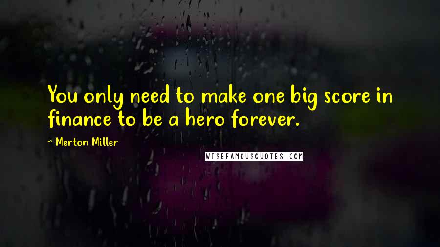 Merton Miller Quotes: You only need to make one big score in finance to be a hero forever.