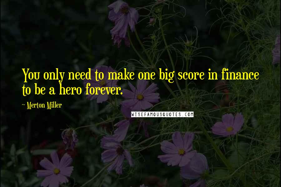 Merton Miller Quotes: You only need to make one big score in finance to be a hero forever.