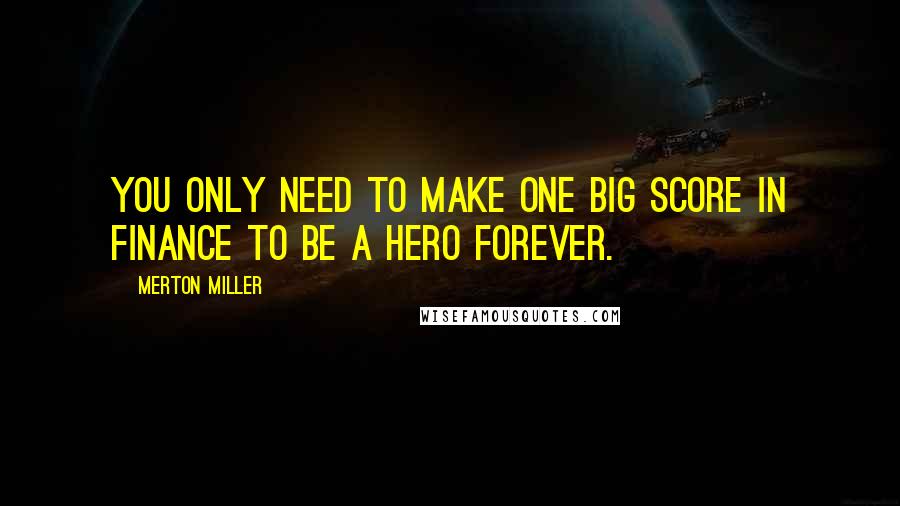 Merton Miller Quotes: You only need to make one big score in finance to be a hero forever.