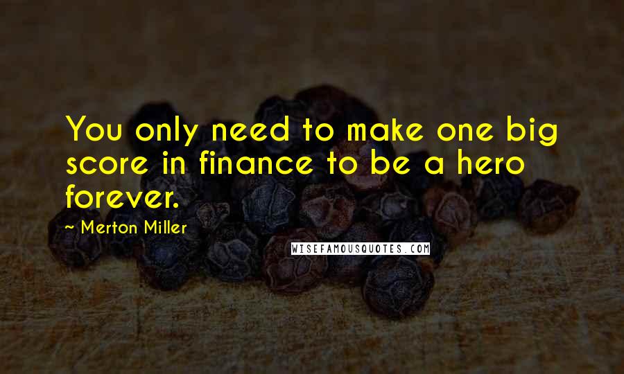 Merton Miller Quotes: You only need to make one big score in finance to be a hero forever.