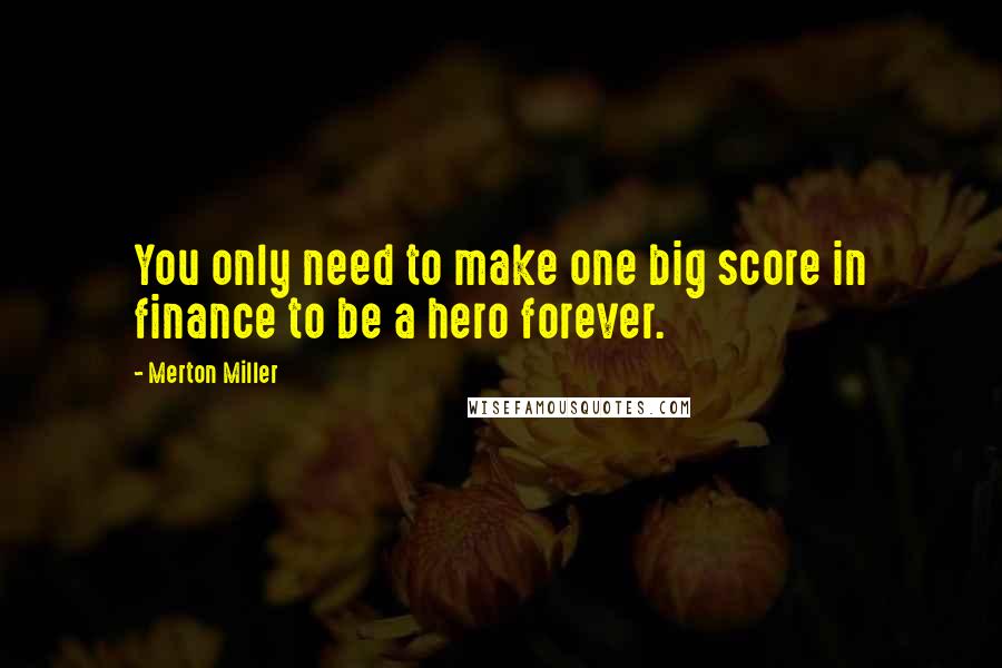 Merton Miller Quotes: You only need to make one big score in finance to be a hero forever.