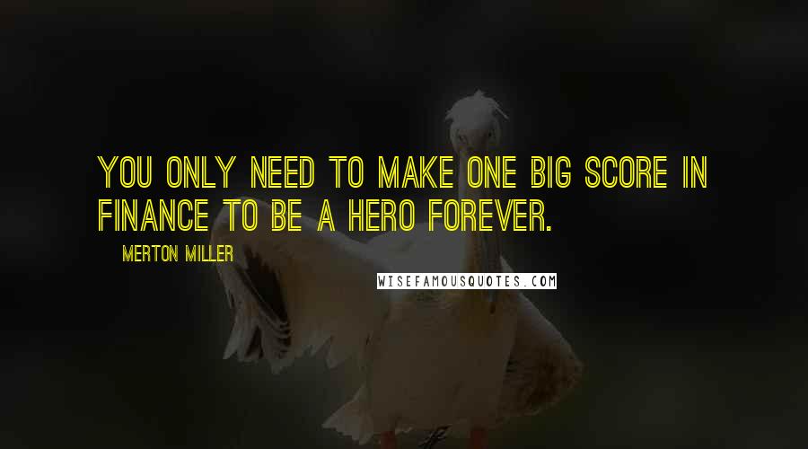 Merton Miller Quotes: You only need to make one big score in finance to be a hero forever.