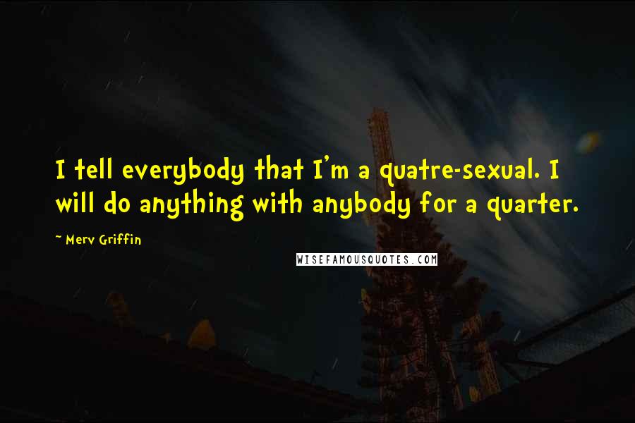 Merv Griffin Quotes: I tell everybody that I'm a quatre-sexual. I will do anything with anybody for a quarter.