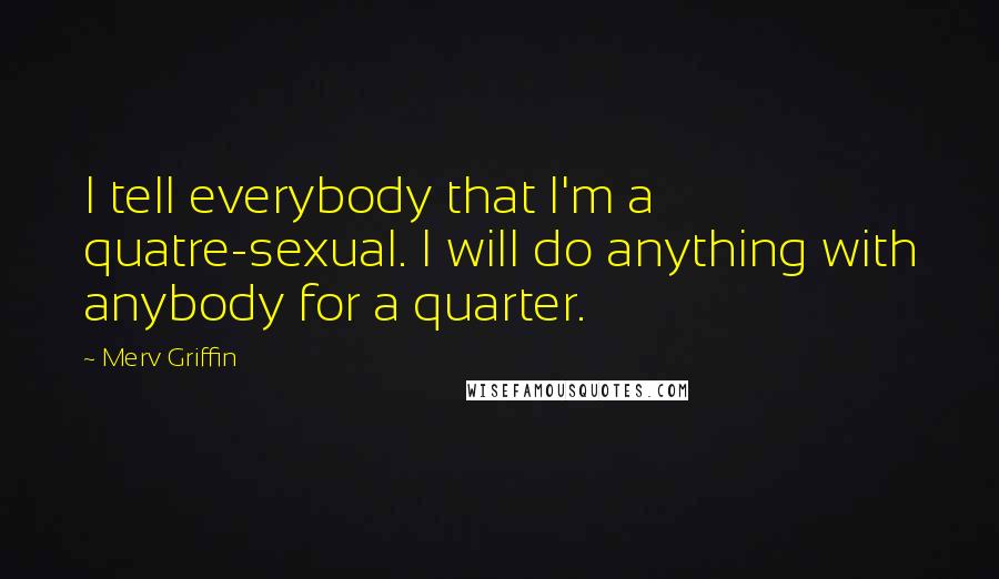 Merv Griffin Quotes: I tell everybody that I'm a quatre-sexual. I will do anything with anybody for a quarter.