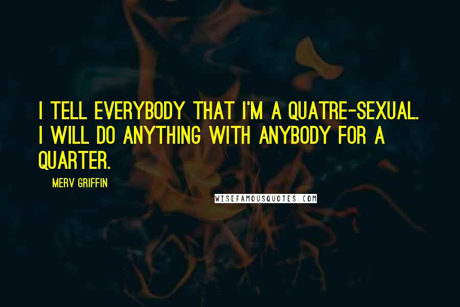 Merv Griffin Quotes: I tell everybody that I'm a quatre-sexual. I will do anything with anybody for a quarter.