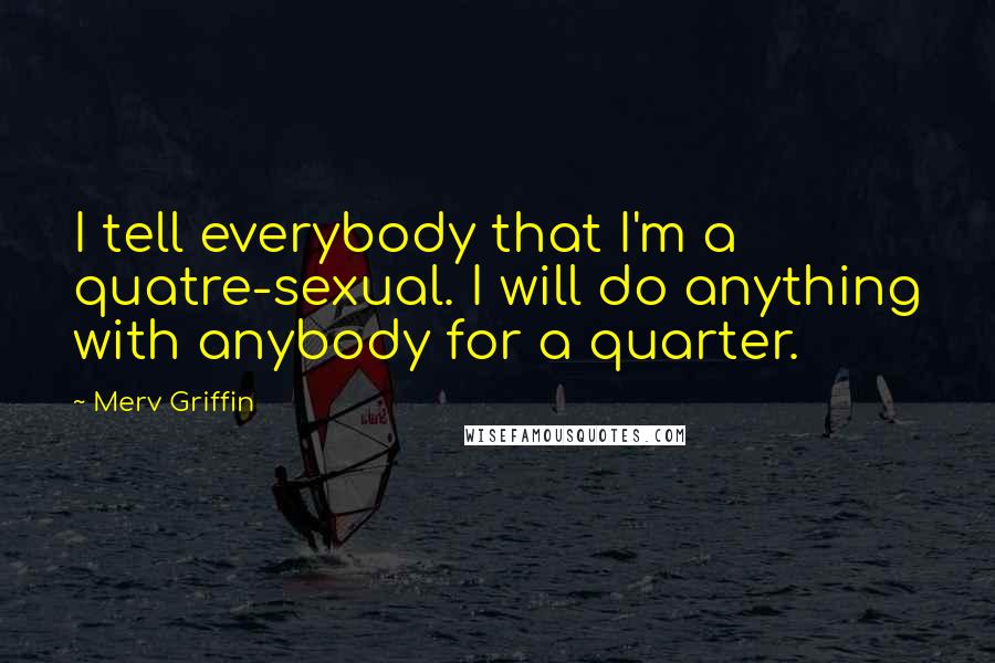 Merv Griffin Quotes: I tell everybody that I'm a quatre-sexual. I will do anything with anybody for a quarter.