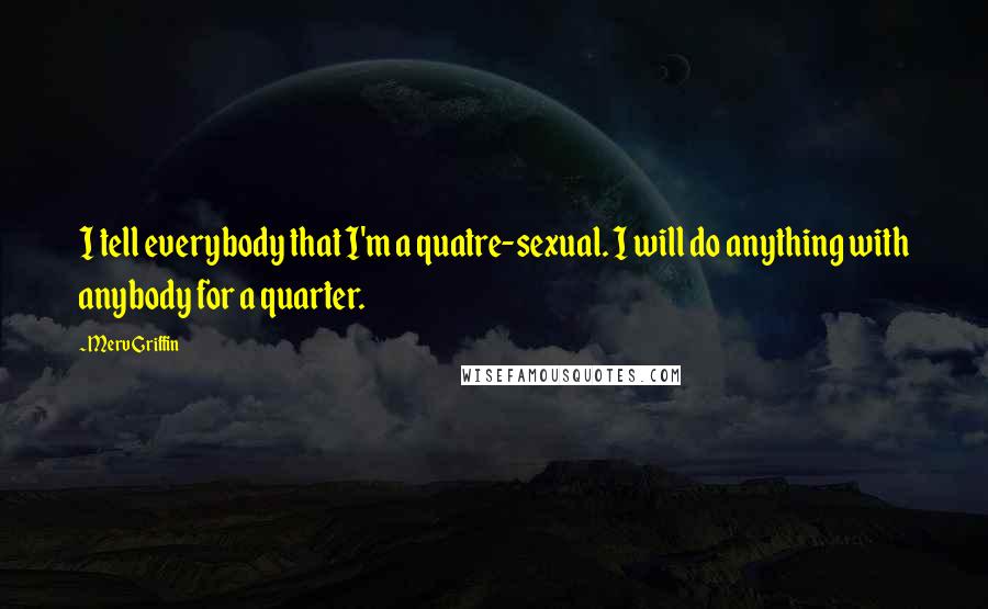 Merv Griffin Quotes: I tell everybody that I'm a quatre-sexual. I will do anything with anybody for a quarter.