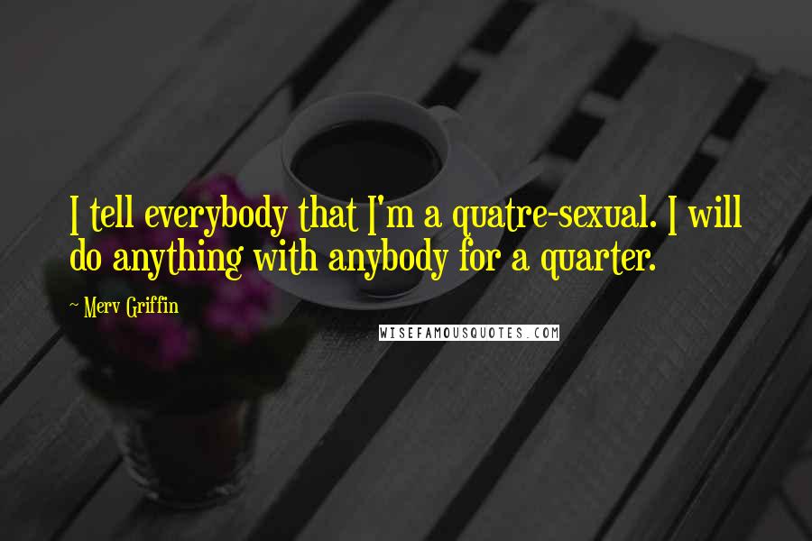 Merv Griffin Quotes: I tell everybody that I'm a quatre-sexual. I will do anything with anybody for a quarter.