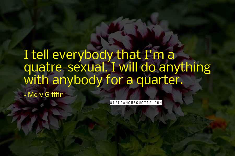 Merv Griffin Quotes: I tell everybody that I'm a quatre-sexual. I will do anything with anybody for a quarter.