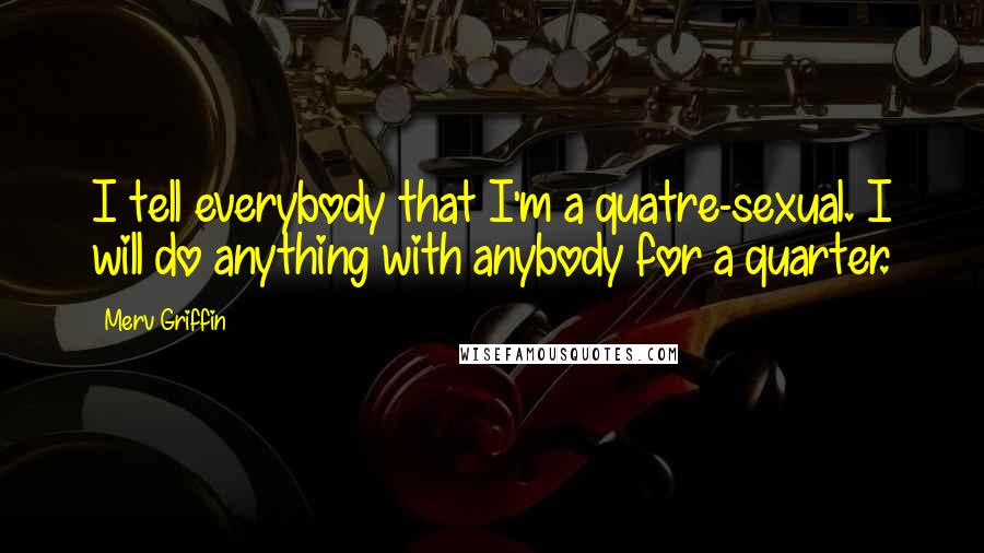 Merv Griffin Quotes: I tell everybody that I'm a quatre-sexual. I will do anything with anybody for a quarter.