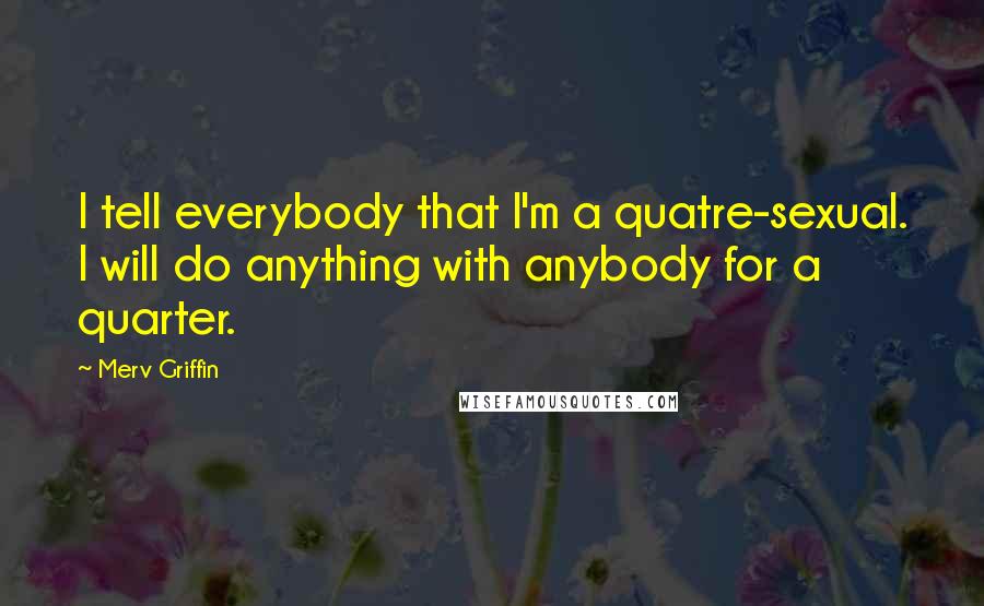 Merv Griffin Quotes: I tell everybody that I'm a quatre-sexual. I will do anything with anybody for a quarter.