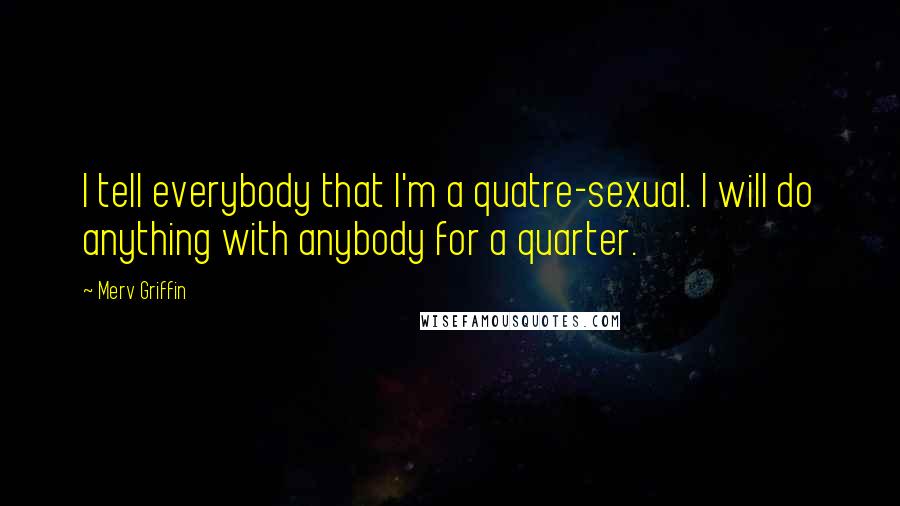 Merv Griffin Quotes: I tell everybody that I'm a quatre-sexual. I will do anything with anybody for a quarter.