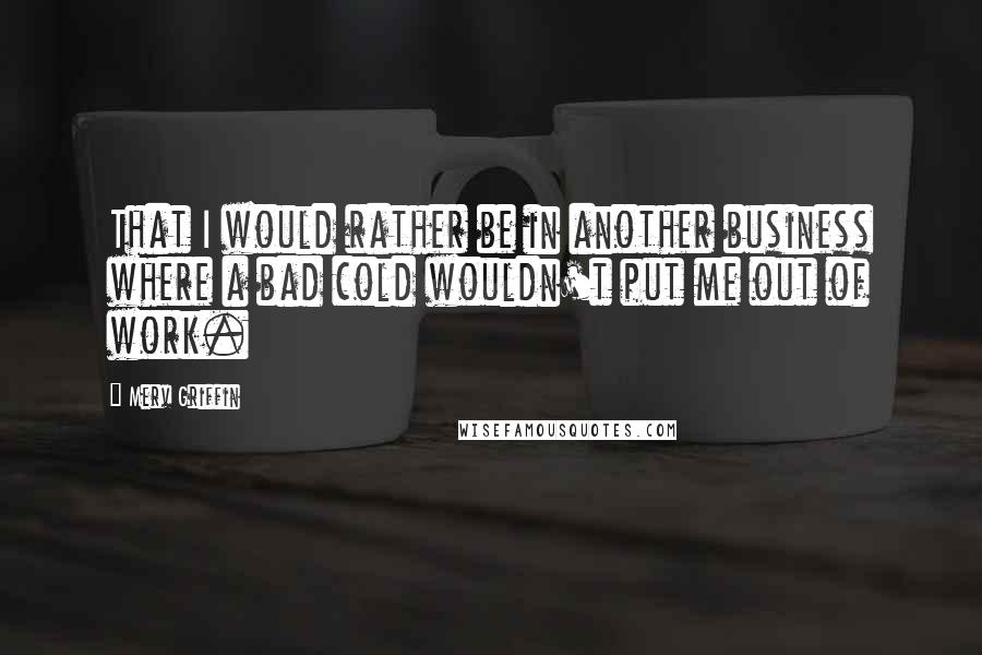 Merv Griffin Quotes: That I would rather be in another business where a bad cold wouldn't put me out of work.