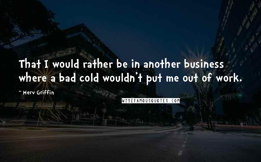 Merv Griffin Quotes: That I would rather be in another business where a bad cold wouldn't put me out of work.