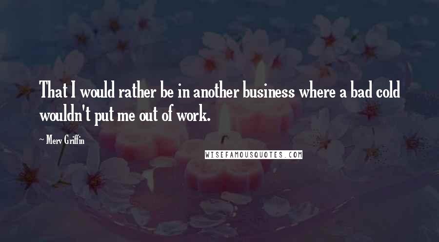 Merv Griffin Quotes: That I would rather be in another business where a bad cold wouldn't put me out of work.