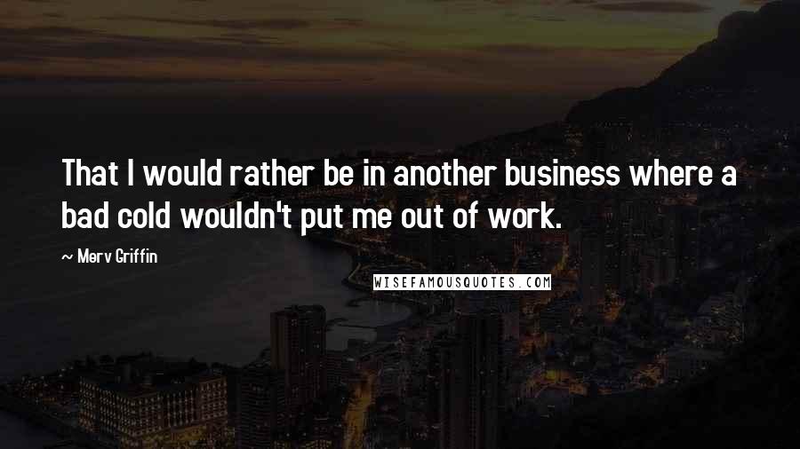 Merv Griffin Quotes: That I would rather be in another business where a bad cold wouldn't put me out of work.