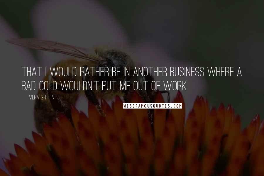 Merv Griffin Quotes: That I would rather be in another business where a bad cold wouldn't put me out of work.