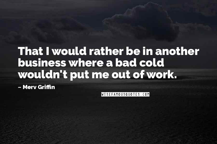 Merv Griffin Quotes: That I would rather be in another business where a bad cold wouldn't put me out of work.