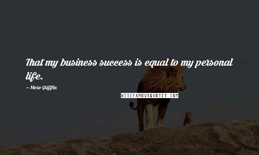 Merv Griffin Quotes: That my business success is equal to my personal life.