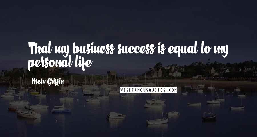 Merv Griffin Quotes: That my business success is equal to my personal life.