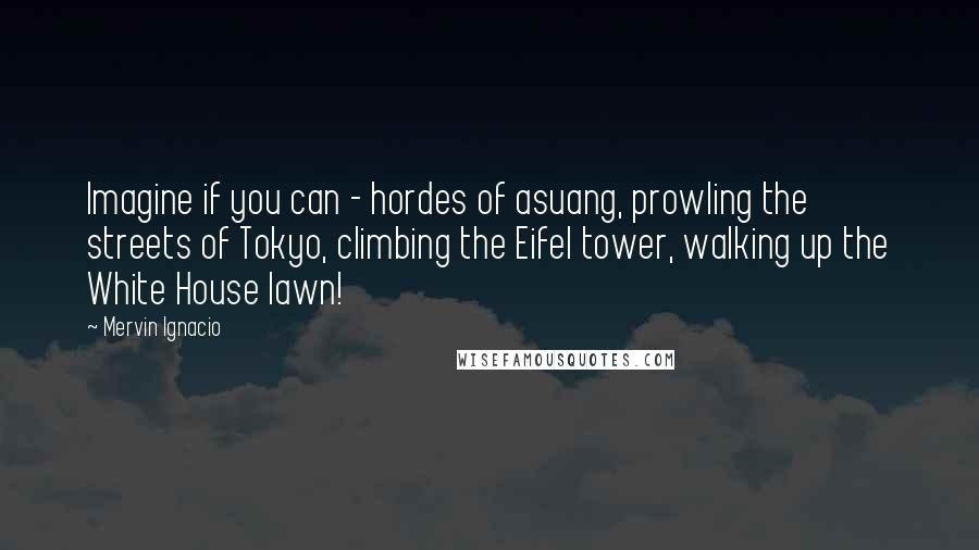 Mervin Ignacio Quotes: Imagine if you can - hordes of asuang, prowling the streets of Tokyo, climbing the Eifel tower, walking up the White House lawn!