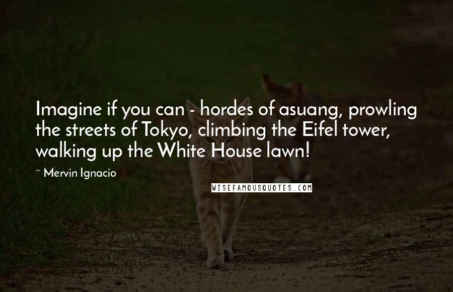 Mervin Ignacio Quotes: Imagine if you can - hordes of asuang, prowling the streets of Tokyo, climbing the Eifel tower, walking up the White House lawn!