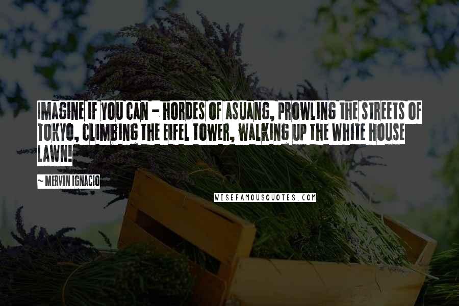 Mervin Ignacio Quotes: Imagine if you can - hordes of asuang, prowling the streets of Tokyo, climbing the Eifel tower, walking up the White House lawn!
