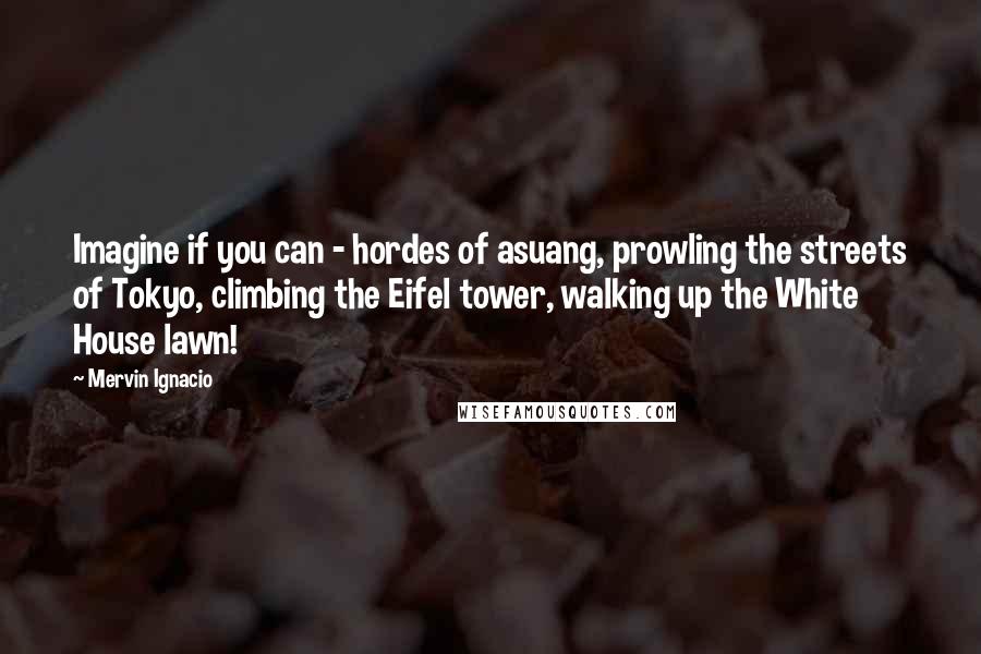 Mervin Ignacio Quotes: Imagine if you can - hordes of asuang, prowling the streets of Tokyo, climbing the Eifel tower, walking up the White House lawn!