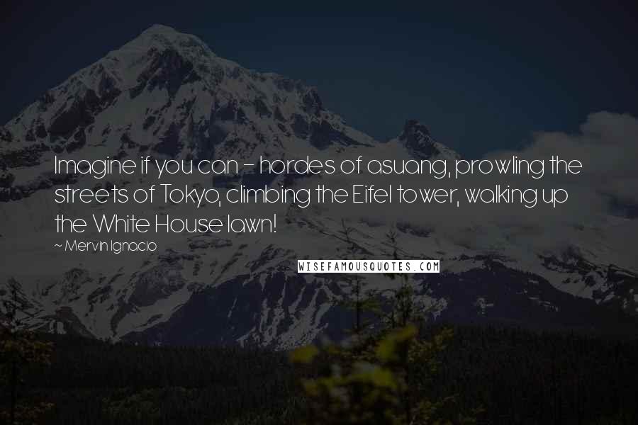 Mervin Ignacio Quotes: Imagine if you can - hordes of asuang, prowling the streets of Tokyo, climbing the Eifel tower, walking up the White House lawn!