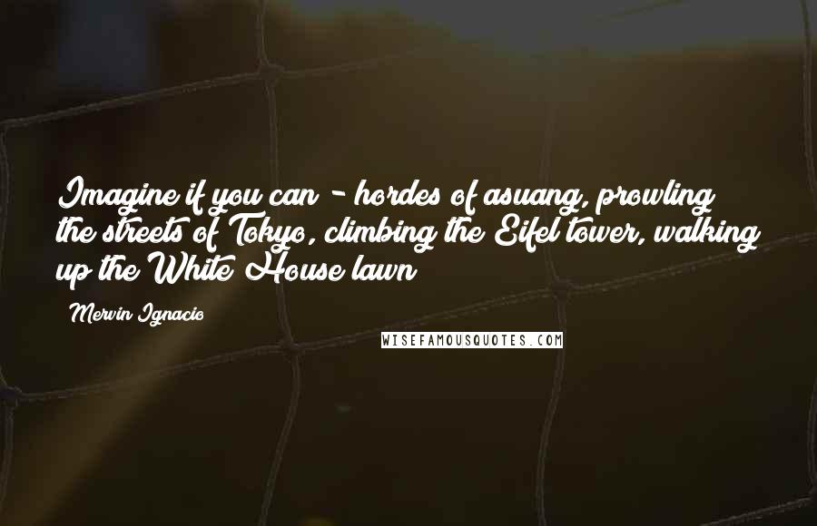 Mervin Ignacio Quotes: Imagine if you can - hordes of asuang, prowling the streets of Tokyo, climbing the Eifel tower, walking up the White House lawn!