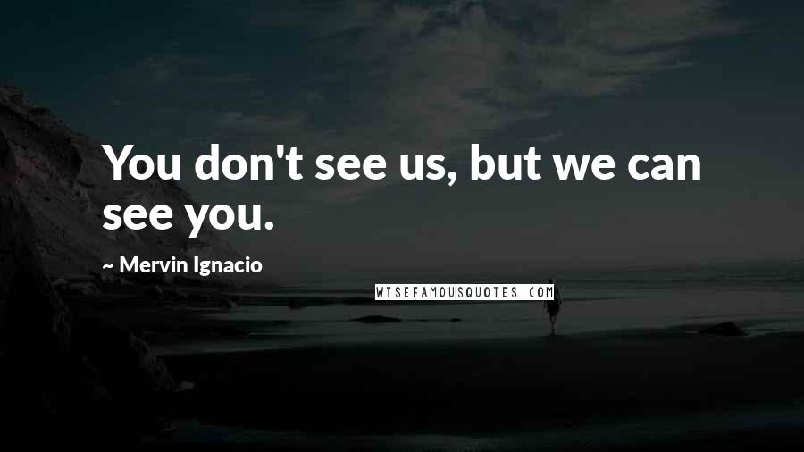 Mervin Ignacio Quotes: You don't see us, but we can see you.