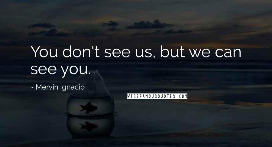 Mervin Ignacio Quotes: You don't see us, but we can see you.