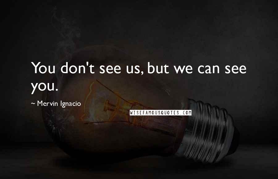 Mervin Ignacio Quotes: You don't see us, but we can see you.