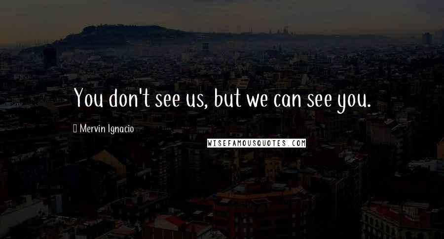 Mervin Ignacio Quotes: You don't see us, but we can see you.