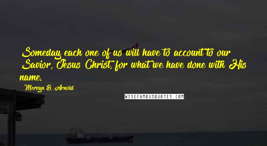 Mervyn B. Arnold Quotes: Someday each one of us will have to account to our Savior, Jesus Christ, for what we have done with His name.