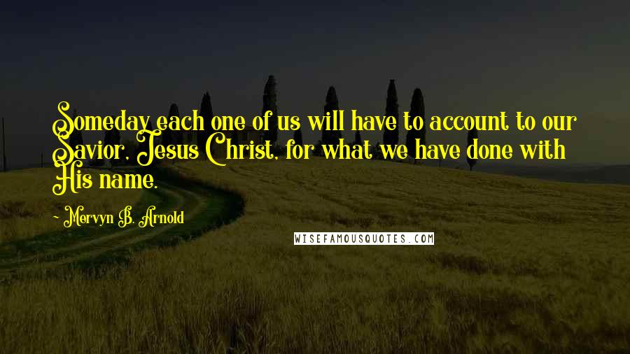 Mervyn B. Arnold Quotes: Someday each one of us will have to account to our Savior, Jesus Christ, for what we have done with His name.