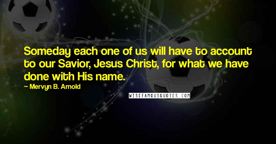 Mervyn B. Arnold Quotes: Someday each one of us will have to account to our Savior, Jesus Christ, for what we have done with His name.