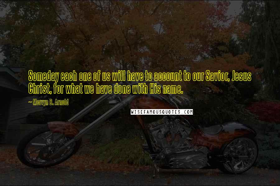 Mervyn B. Arnold Quotes: Someday each one of us will have to account to our Savior, Jesus Christ, for what we have done with His name.