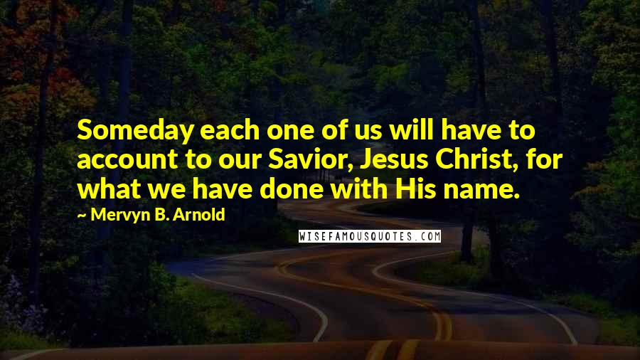 Mervyn B. Arnold Quotes: Someday each one of us will have to account to our Savior, Jesus Christ, for what we have done with His name.