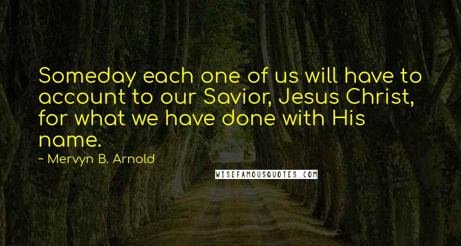 Mervyn B. Arnold Quotes: Someday each one of us will have to account to our Savior, Jesus Christ, for what we have done with His name.