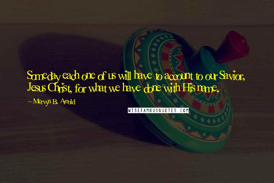 Mervyn B. Arnold Quotes: Someday each one of us will have to account to our Savior, Jesus Christ, for what we have done with His name.