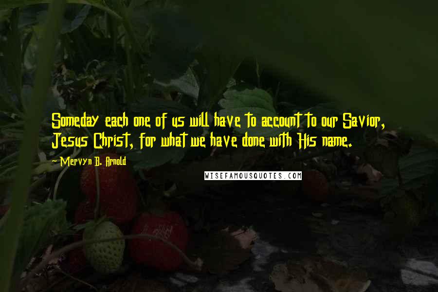 Mervyn B. Arnold Quotes: Someday each one of us will have to account to our Savior, Jesus Christ, for what we have done with His name.